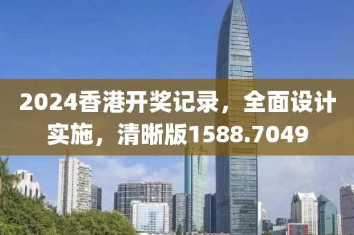 2024香港开奖记录，全面设计实施，清晰版1588.7049