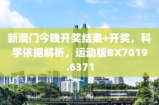新澳门今晚开奖结果+开奖，科学依据解析，运动版BX7019.6371