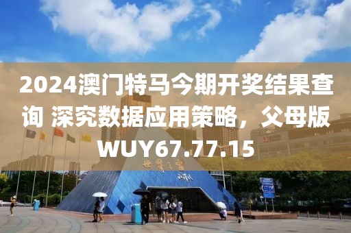 2024澳门特马今期开奖结果查询 深究数据应用策略，父母版WUY67.77.15