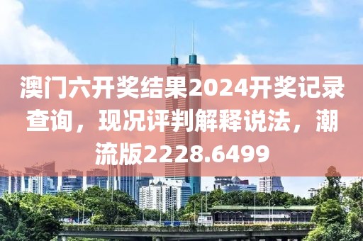 澳门六开奖结果2024开奖记录查询，现况评判解释说法，潮流版2228.6499