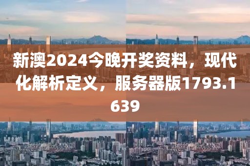 新澳2024今晚开奖资料，现代化解析定义，服务器版1793.1639