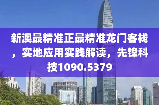 新澳最精准正最精准龙门客栈，实地应用实践解读，先锋科技1090.5379