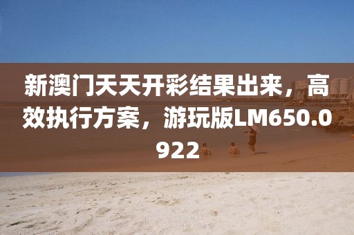 新澳门天天开彩结果出来，高效执行方案，游玩版LM650.0922