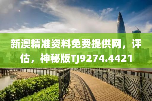 新澳精准资料免费提供网，评估，神秘版TJ9274.4421