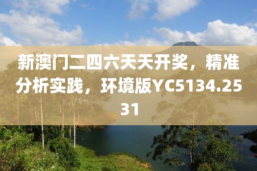 新澳门二四六天天开奖，精准分析实践，环境版YC5134.2531