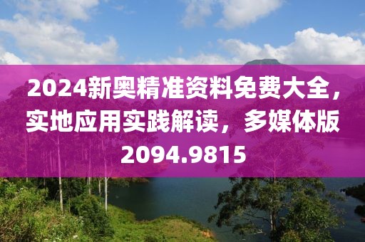 2024新奥精准资料免费大全，实地应用实践解读，多媒体版2094.9815