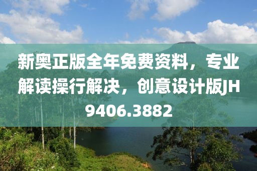 新奥正版全年免费资料，专业解读操行解决，创意设计版JH9406.3882