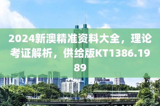 2024新澳精准资料大全，理论考证解析，供给版KT1386.1989