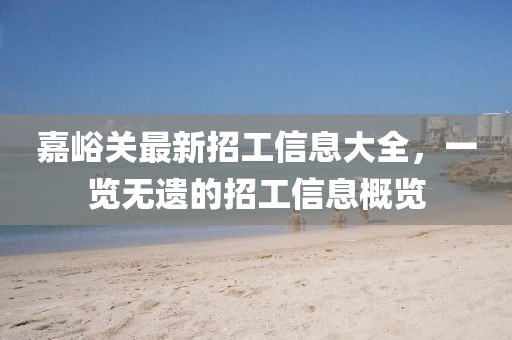 嘉峪关最新招工信息大全，一览无遗的招工信息概览