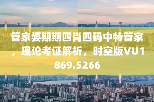 管家婆期期四肖四码中特管家，理论考证解析，时空版VU1869.5266