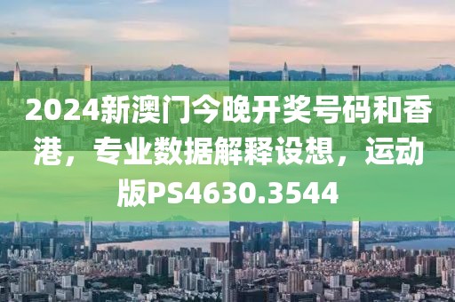 2024新澳门今晚开奖号码和香港，专业数据解释设想，运动版PS4630.3544