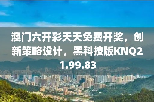 澳门六开彩天天免费开奖，创新策略设计，黑科技版KNQ21.99.83