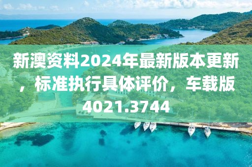 新澳资料2024年最新版本更新，标准执行具体评价，车载版4021.3744