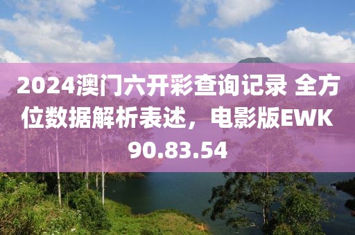 2024澳门六开彩查询记录 全方位数据解析表述，电影版EWK90.83.54