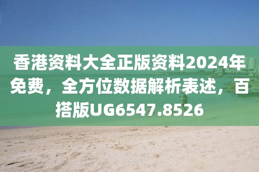 香港资料大全正版资料2024年免费，全方位数据解析表述，百搭版UG6547.8526