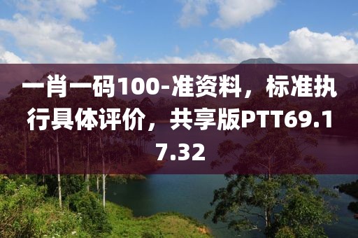 一肖一码100-准资料，标准执行具体评价，共享版PTT69.17.32