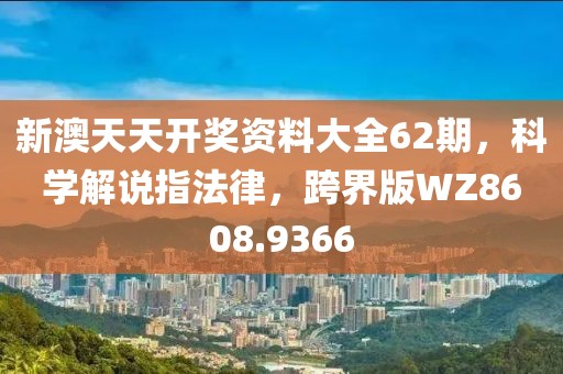 新澳天天开奖资料大全62期，科学解说指法律，跨界版WZ8608.9366