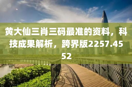 黄大仙三肖三码最准的资料，科技成果解析，跨界版2257.4552