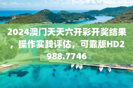 2024澳门天天六开彩开奖结果，操作实践评估，可靠版HD2988.7746