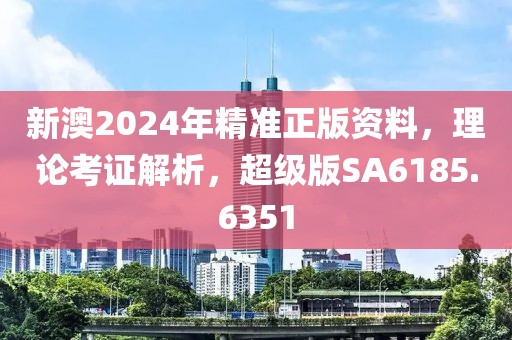 新澳2024年精准正版资料，理论考证解析，超级版SA6185.6351