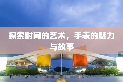 探索时间的艺术，手表的魅力与故事