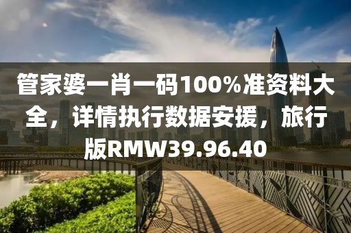 管家婆一肖一码100%准资料大全，详情执行数据安援，旅行版RMW39.96.40