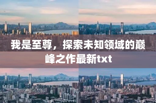 我是至尊，探索未知领域的巅峰之作最新txt