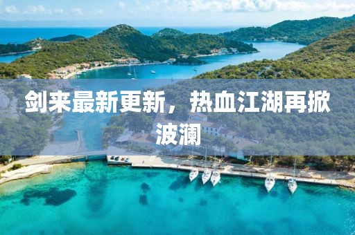 剑来最新更新，热血江湖再掀波澜