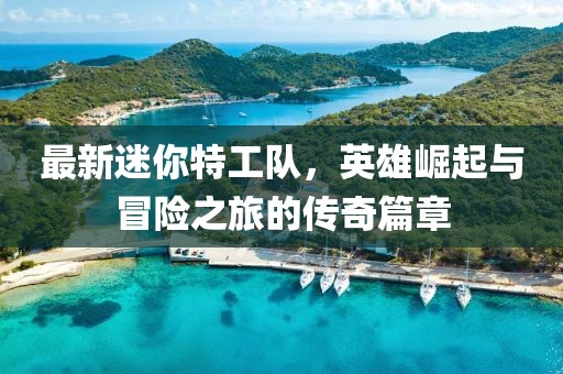 最新迷你特工队，英雄崛起与冒险之旅的传奇篇章