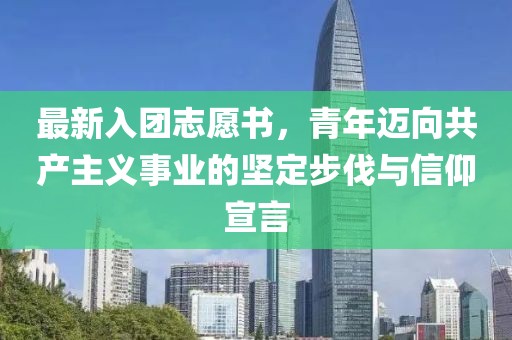 最新入团志愿书，青年迈向共产主义事业的坚定步伐与信仰宣言