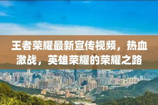 王者荣耀最新宣传视频，热血激战，英雄荣耀的荣耀之路