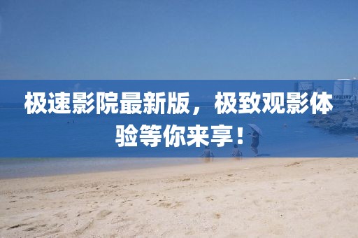 极速影院最新版，极致观影体验等你来享！