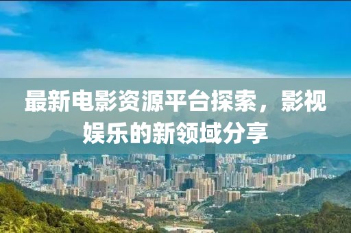 最新电影资源平台探索，影视娱乐的新领域分享