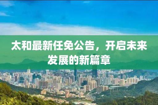 太和最新任免公告，开启未来发展的新篇章