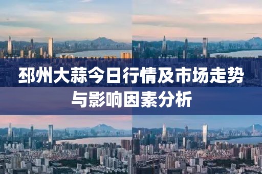 邳州大蒜今日行情及市场走势与影响因素分析