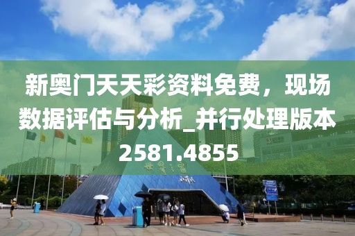 新奥门天天彩资料免费，现场数据评估与分析_并行处理版本2581.4855