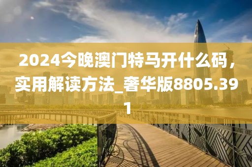 2024今晚澳门特马开什么码，实用解读方法_奢华版8805.391