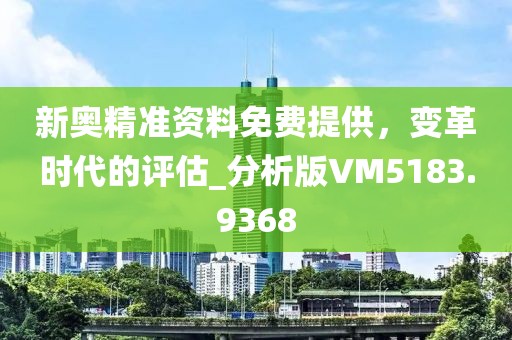 新奥精准资料免费提供，变革时代的评估_分析版VM5183.9368