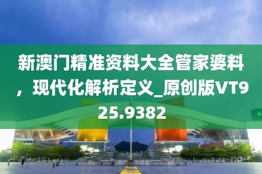 新澳门精准资料大全管家婆料，现代化解析定义_原创版VT925.9382