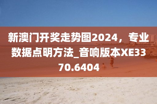 新澳门开奖走势图2024，专业数据点明方法_音响版本XE3370.6404