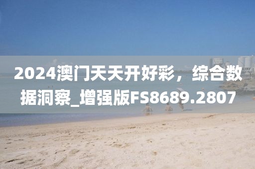2024澳门天天开好彩，综合数据洞察_增强版FS8689.2807
