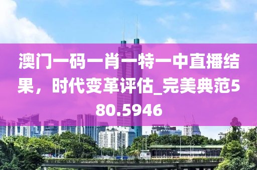澳门一码一肖一特一中直播结果，时代变革评估_完美典范580.5946