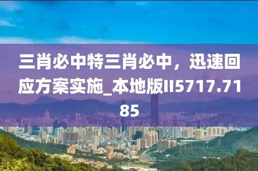 三肖必中特三肖必中，迅速回应方案实施_本地版II5717.7185