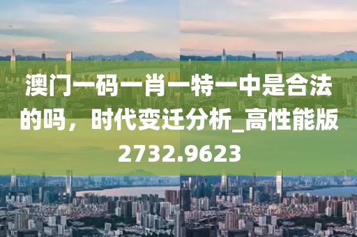 澳门一码一肖一特一中是合法的吗，时代变迁分析_高性能版2732.9623