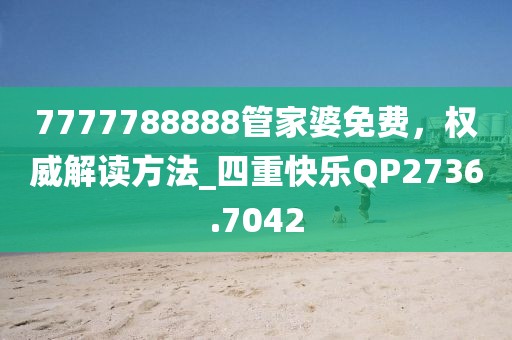 7777788888管家婆免费，权威解读方法_四重快乐QP2736.7042