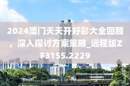 2024澳门天天开好彩大全回顾，深入探讨方案策略_远程版ZF3155.2229