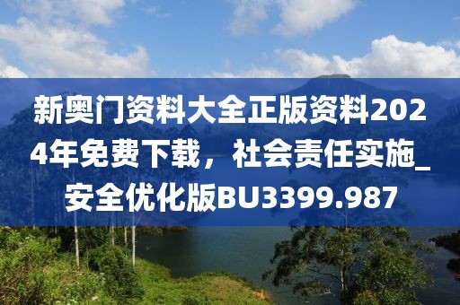 新奥门资料大全正版资料2024年免费下载，社会责任实施_安全优化版BU3399.987