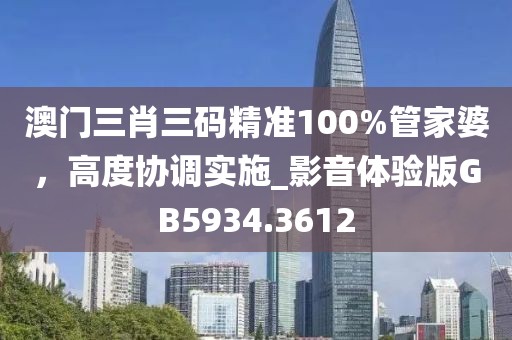 澳门三肖三码精准100%管家婆，高度协调实施_影音体验版GB5934.3612