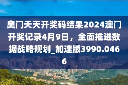 奥门天天开奖码结果2024澳门开奖记录4月9日，全面推进数据战略规划_加速版3990.0466