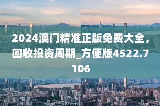 2024澳门精准正版免费大全，回收投资周期_方便版4522.7106